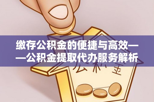 龙川缴存公积金的便捷与高效——公积金提取代办服务解析