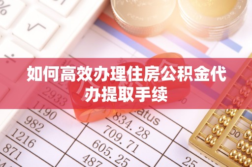 龙川如何高效办理住房公积金代办提取手续