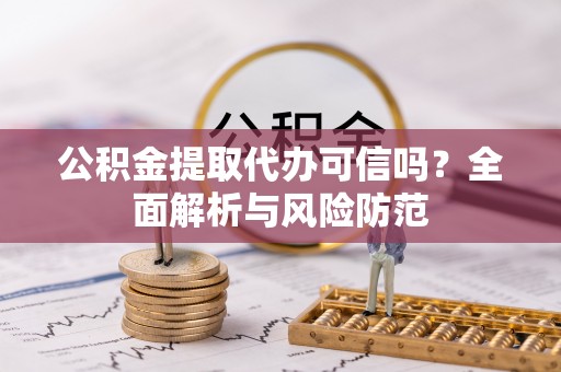 龙川公积金提取代办可信吗？全面解析与风险防范