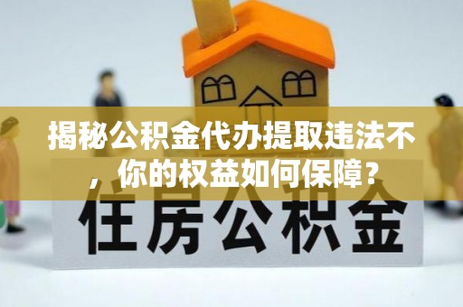 龙川揭秘公积金代办提取违法不，你的权益如何保障？